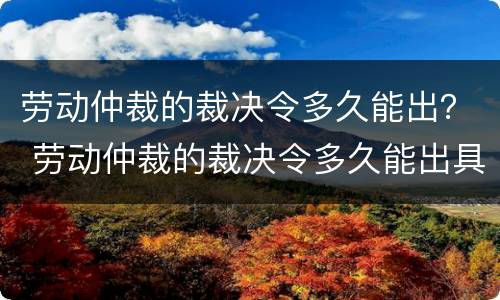 劳动仲裁的裁决令多久能出？ 劳动仲裁的裁决令多久能出具