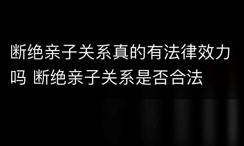 断绝亲子关系真的有法律效力吗 断绝亲子关系是否合法