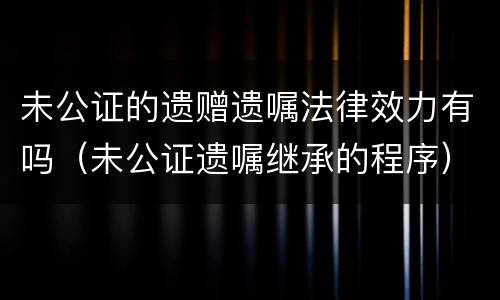 未公证的遗赠遗嘱法律效力有吗（未公证遗嘱继承的程序）