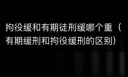 拘役缓和有期徒刑缓哪个重（有期缓刑和拘役缓刑的区别）