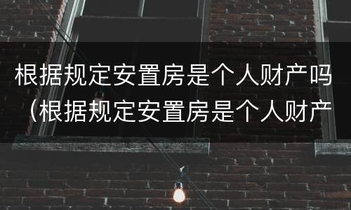 根据规定安置房是个人财产吗（根据规定安置房是个人财产吗为什么）