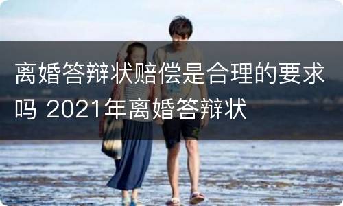 离婚答辩状赔偿是合理的要求吗 2021年离婚答辩状