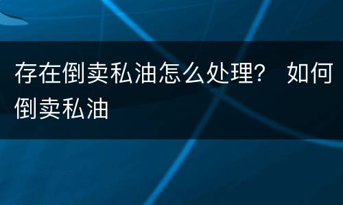 存在倒卖私油怎么处理？ 如何倒卖私油