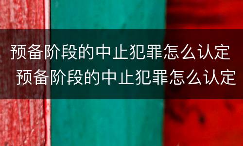 预备阶段的中止犯罪怎么认定 预备阶段的中止犯罪怎么认定刑期