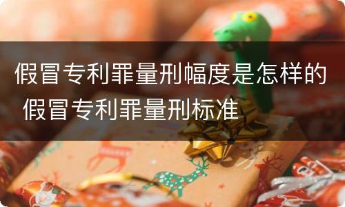 假冒专利罪量刑幅度是怎样的 假冒专利罪量刑标准