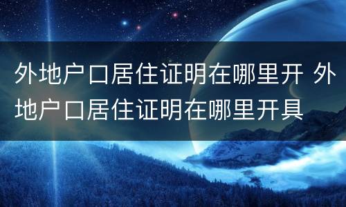 外地户口居住证明在哪里开 外地户口居住证明在哪里开具