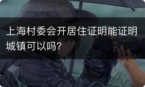 上海村委会开居住证明能证明城镇可以吗？