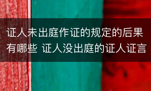 证人未出庭作证的规定的后果有哪些 证人没出庭的证人证言有效吗