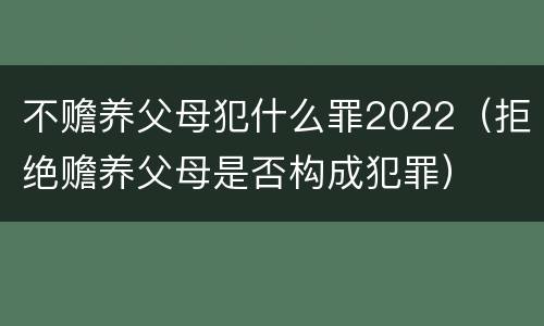 不赡养父母犯什么罪2022（拒绝赡养父母是否构成犯罪）