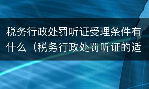 税务行政处罚听证受理条件有什么（税务行政处罚听证的适用范围及程序）