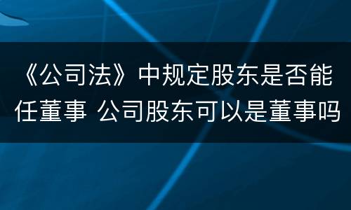 《公司法》中规定股东是否能任董事 公司股东可以是董事吗