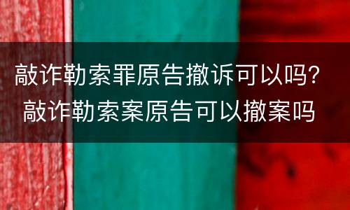 敲诈勒索罪原告撤诉可以吗？ 敲诈勒索案原告可以撤案吗