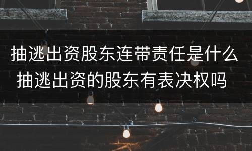 抽逃出资股东连带责任是什么 抽逃出资的股东有表决权吗