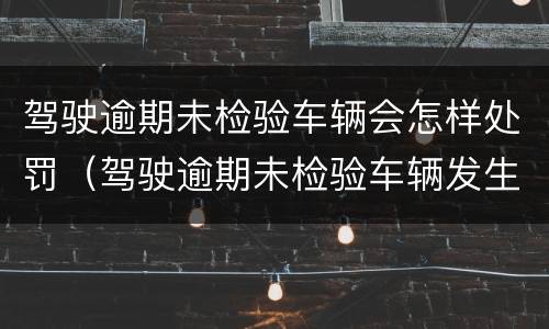 驾驶逾期未检验车辆会怎样处罚（驾驶逾期未检验车辆发生事故怎么处理）