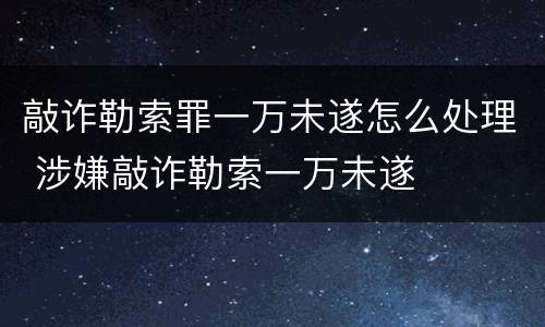 敲诈勒索罪一万未遂怎么处理 涉嫌敲诈勒索一万未遂