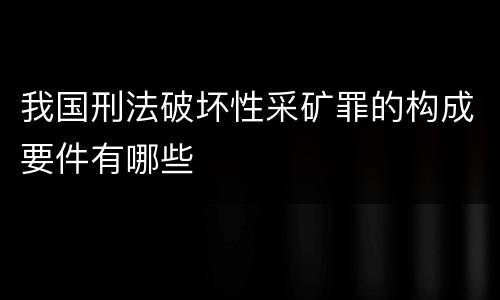 我国刑法破坏性采矿罪的构成要件有哪些