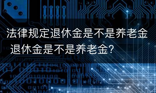 法律规定退休金是不是养老金 退休金是不是养老金?