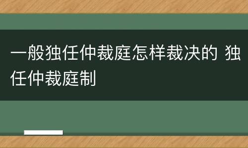 一般独任仲裁庭怎样裁决的 独任仲裁庭制