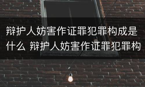 辩护人妨害作证罪犯罪构成是什么 辩护人妨害作证罪犯罪构成是什么