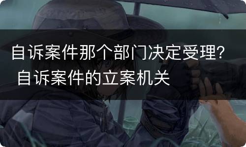 自诉案件那个部门决定受理？ 自诉案件的立案机关