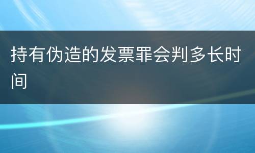 持有伪造的发票罪会判多长时间