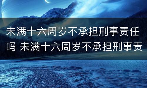 未满十六周岁不承担刑事责任吗 未满十六周岁不承担刑事责任吗