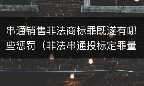 串通销售非法商标罪既遂有哪些惩罚（非法串通投标定罪量刑）