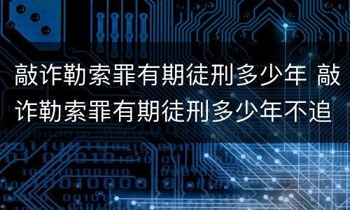 敲诈勒索罪有期徒刑多少年 敲诈勒索罪有期徒刑多少年不追究