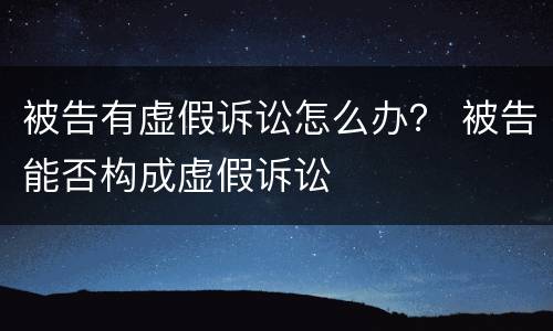 被告有虚假诉讼怎么办？ 被告能否构成虚假诉讼