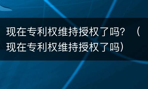 现在专利权维持授权了吗？（现在专利权维持授权了吗）