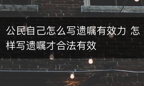 公民自己怎么写遗嘱有效力 怎样写遗嘱才合法有效