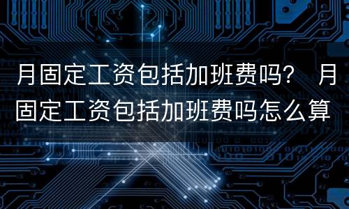 月固定工资包括加班费吗？ 月固定工资包括加班费吗怎么算