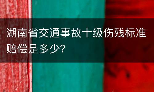 湖南省交通事故十级伤残标准赔偿是多少？