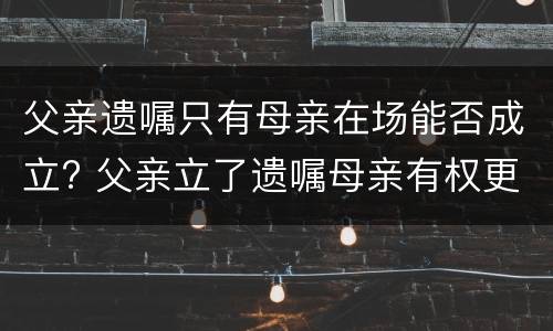 父亲遗嘱只有母亲在场能否成立? 父亲立了遗嘱母亲有权更张吗