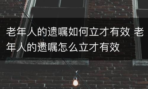 老年人的遗嘱如何立才有效 老年人的遗嘱怎么立才有效