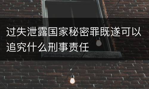 过失泄露国家秘密罪既遂可以追究什么刑事责任