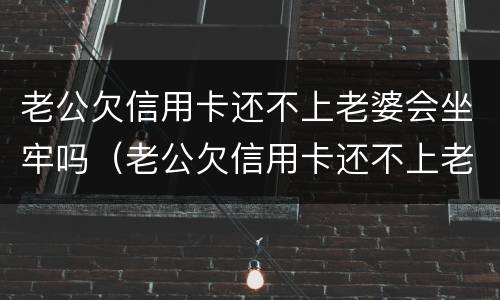 老公欠信用卡还不上老婆会坐牢吗（老公欠信用卡还不上老婆会坐牢吗）