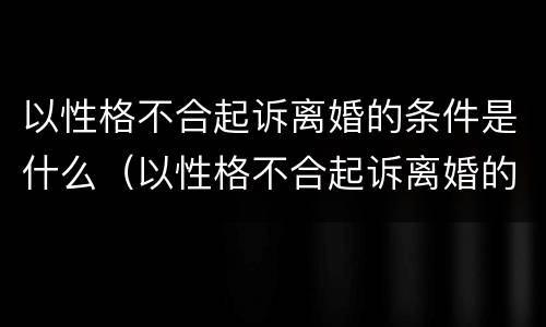 以性格不合起诉离婚的条件是什么（以性格不合起诉离婚的条件是什么呢）