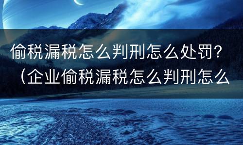 偷税漏税怎么判刑怎么处罚？（企业偷税漏税怎么判刑怎么处罚）