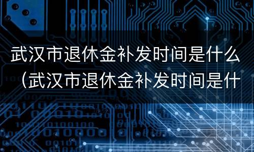 武汉市退休金补发时间是什么（武汉市退休金补发时间是什么时候开始）