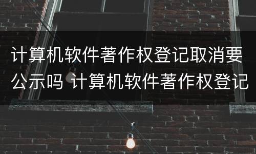 计算机软件著作权登记取消要公示吗 计算机软件著作权登记要多久