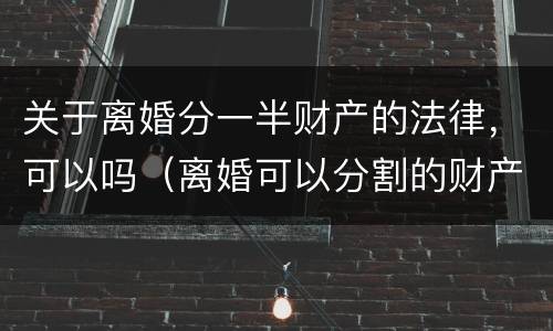 关于离婚分一半财产的法律，可以吗（离婚可以分割的财产）