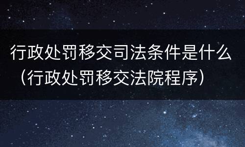 行政处罚移交司法条件是什么（行政处罚移交法院程序）