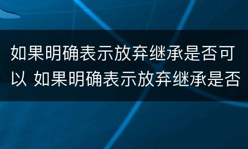 如果明确表示放弃继承是否可以 如果明确表示放弃继承是否可以撤销