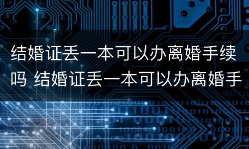 结婚证丢一本可以办离婚手续吗 结婚证丢一本可以办离婚手续吗怎么办