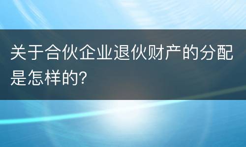 关于合伙企业退伙财产的分配是怎样的？