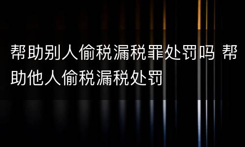 帮助别人偷税漏税罪处罚吗 帮助他人偷税漏税处罚