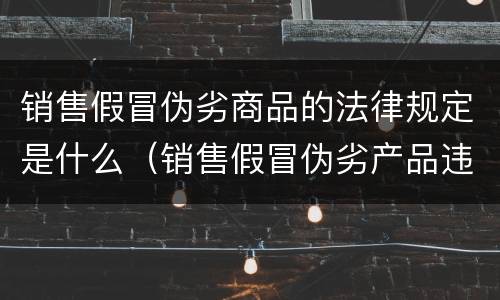 销售假冒伪劣商品的法律规定是什么（销售假冒伪劣产品违反什么法律）