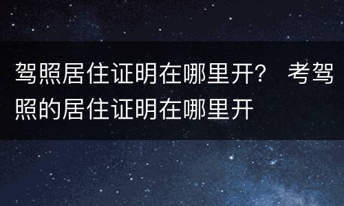 驾照居住证明在哪里开？ 考驾照的居住证明在哪里开