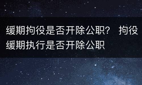 缓期拘役是否开除公职？ 拘役缓期执行是否开除公职